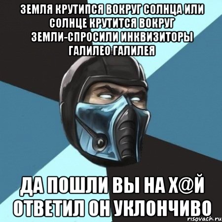 земля крутипся вокруг солнца или солнце крутится вокруг земли-спросили инквизиторы галилео галилея да пошли вы на х@й ответил он уклончиво, Мем Саб-Зиро