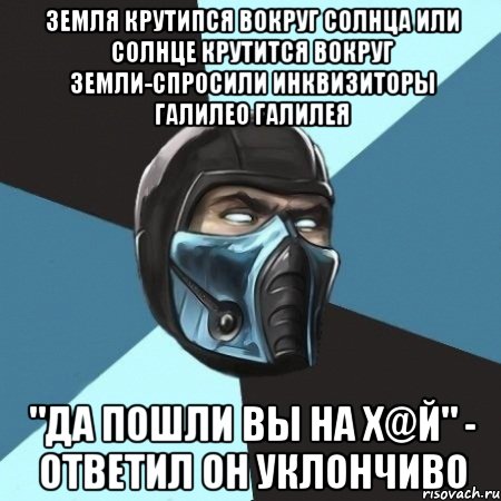 земля крутипся вокруг солнца или солнце крутится вокруг земли-спросили инквизиторы галилео галилея "да пошли вы на х@й" - ответил он уклончиво, Мем Саб-Зиро