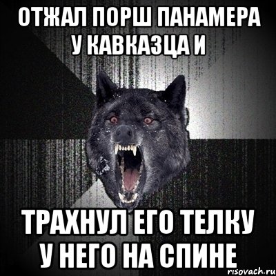 отжал порш панамера у кавказца и трахнул его телку у него на спине, Мем Сумасшедший волк