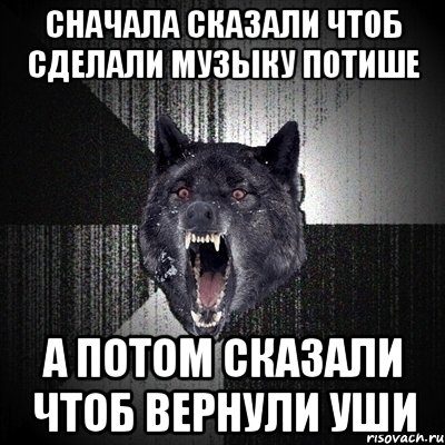 сначала сказали чтоб сделали музыку потише а потом сказали чтоб вернули уши, Мем Сумасшедший волк