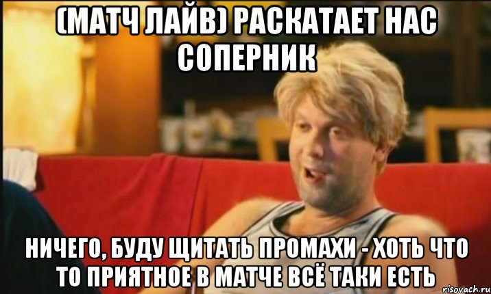 (матч лайв) раскатает нас соперник ничего, буду щитать промахи - хоть что то приятное в матче всё таки есть, Мем Светлаков