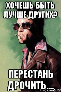 хочешь быть лучше других? перестань дрочить...., Мем Тайлер Дерден
