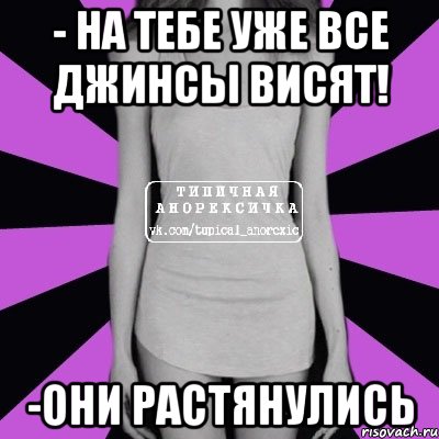 - на тебе уже все джинсы висят! -они растянулись, Мем Типичная анорексичка