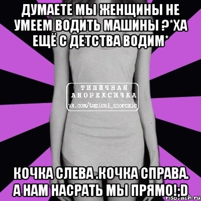 думаете мы женщины не умеем водить машины ?*ха ещё с детства водим* кочка слева .кочка справа. а нам насрать мы прямо!;d, Мем Типичная анорексичка