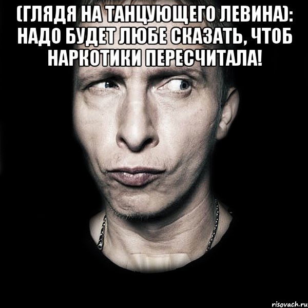 (глядя на танцующего левина): надо будет любе сказать, чтоб наркотики пересчитала! , Мем  Типичный Охлобыстин