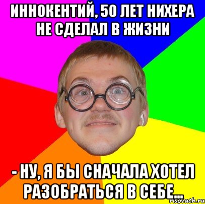 иннокентий, 50 лет нихера не сделал в жизни - ну, я бы сначала хотел разобраться в себе..., Мем Типичный ботан