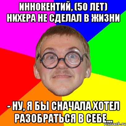 иннокентий, (50 лет) нихера не сделал в жизни - ну, я бы сначала хотел разобраться в себе..., Мем Типичный ботан