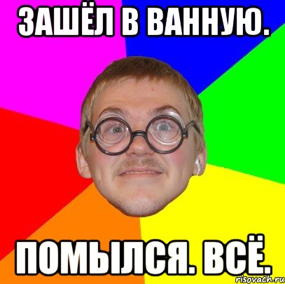 зашёл в ванную. помылся. всё., Мем Типичный ботан