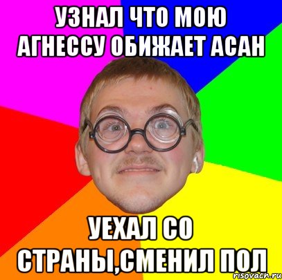 узнал что мою агнессу обижает асан уехал со страны,сменил пол, Мем Типичный ботан