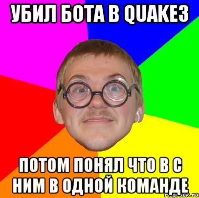 убил бота в quake3 потом понял что в с ним в одной команде, Мем Типичный ботан