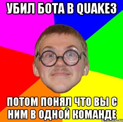 убил бота в quake3 потом понял что вы с ним в одной команде, Мем Типичный ботан