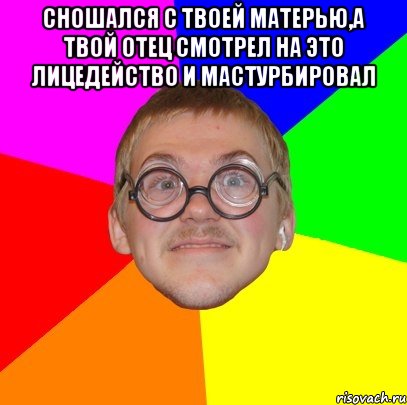 сношался с твоей матерью,а твой отец смотрел на это лицедейство и мастурбировал , Мем Типичный ботан