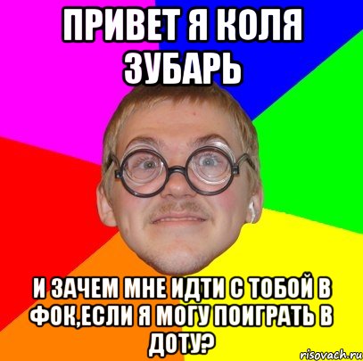 привет я коля зубарь и зачем мне идти с тобой в фок,если я могу поиграть в доту?, Мем Типичный ботан