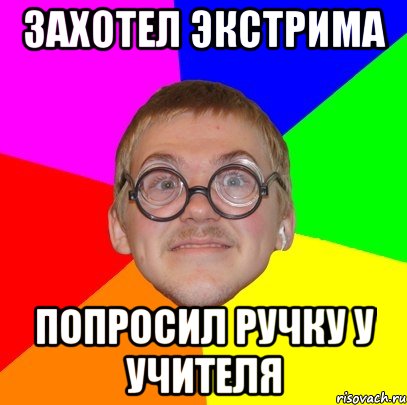 захотел экстрима попросил ручку у учителя, Мем Типичный ботан