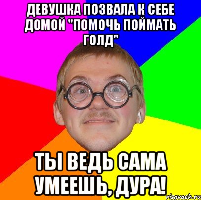 девушка позвала к себе домой "помочь поймать голд" ты ведь сама умеешь, дура!, Мем Типичный ботан