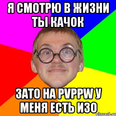 я смотрю в жизни ты качок зато на pvppw у меня есть изо, Мем Типичный ботан