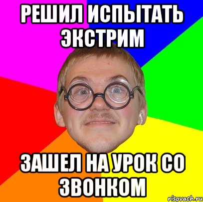 решил испытать экстрим зашел на урок со звонком, Мем Типичный ботан