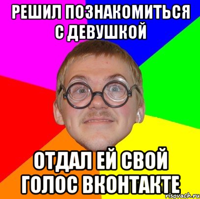 решил познакомиться с девушкой отдал ей свой голос вконтакте, Мем Типичный ботан