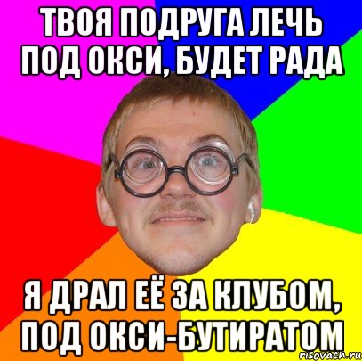 твоя подруга лечь под окси, будет рада я драл её за клубом, под окси-бутиратом, Мем Типичный ботан