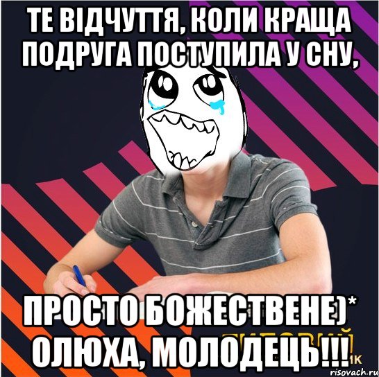 те відчуття, коли краща подруга поступила у сну, просто божествене)* олюха, молодець!!!