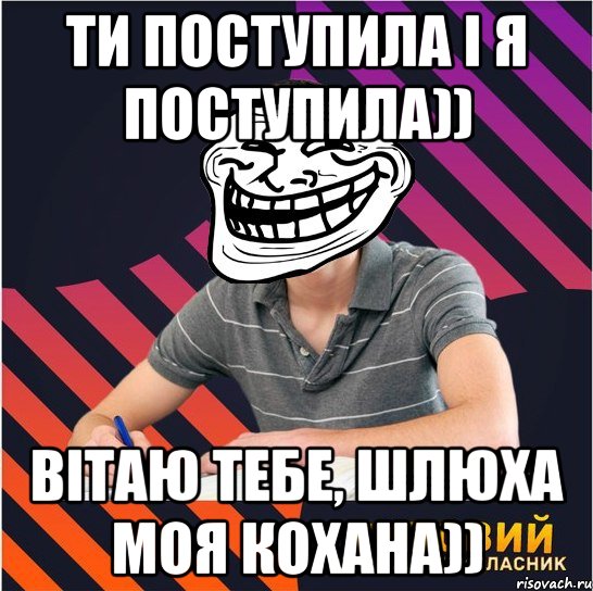 ти поступила і я поступила)) вітаю тебе, шлюха моя кохана)), Мем Типовий одинадцятикласник