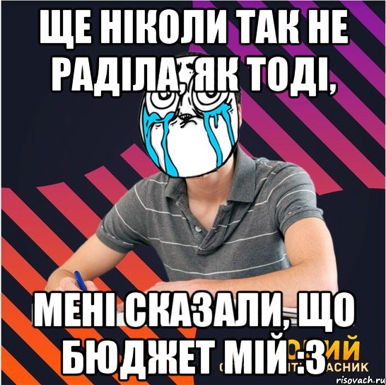 ще ніколи так не раділа, як тоді, мені сказали, що бюджет мій :з