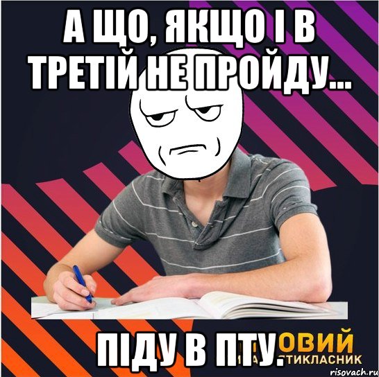 а що, якщо і в третій не пройду... піду в пту., Мем Типовий одинадцятикласник