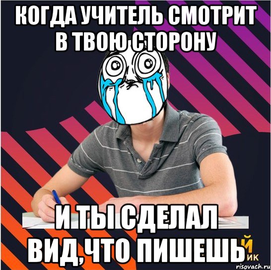 когда учитель смотрит в твою сторону и ты сделал вид,что пишешь