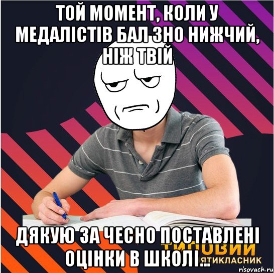 той момент, коли у медалістів бал зно нижчий, ніж твій дякую за чесно поставлені оцінки в школі..., Мем Типовий одинадцятикласник