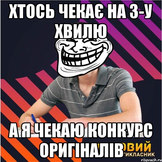 хтось чекає на 3-у хвилю а я чекаю конкурс оригіналів