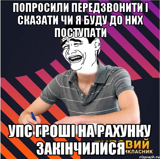 попросили передзвонити і сказати чи я буду до них поступати упс гроші на рахунку закінчилися