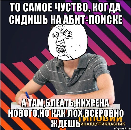 то самое чуство, когда сидишь на абит-поиске а там,блеать,нихрена нового,но как лох всеровно ждешь, Мем Типовий одинадцятикласник