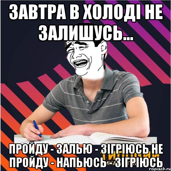 завтра в холоді не залишусь... пройду - залью - зігріюсь не пройду - напьюсь - зігріюсь, Мем Типовий одинадцятикласник