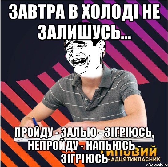 завтра в холоді не залишусь... пройду - залью - зігріюсь, непройду - напьюсь - зігріюсь