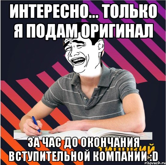 интересно... только я подам оригинал за час до окончания вступительной компании :d