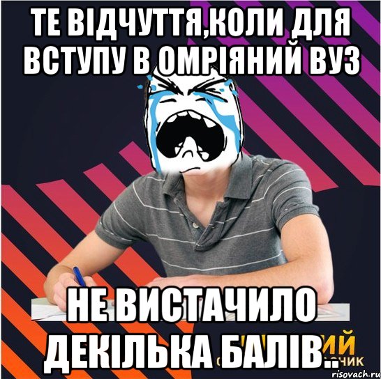 те відчуття,коли для вступу в омріяний вуз не вистачило декілька балів..