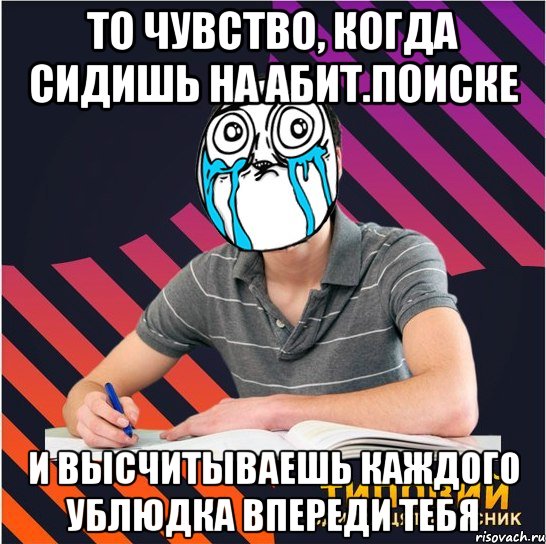 то чувство, когда сидишь на абит.поиске и высчитываешь каждого ублюдка впереди тебя