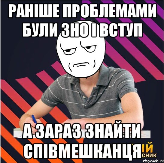 раніше проблемами були зно і вступ а зараз знайти співмешканця