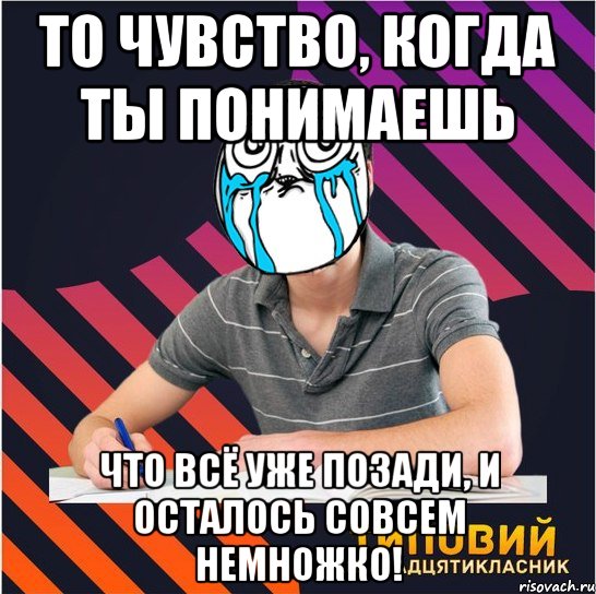 то чувство, когда ты понимаешь что всё уже позади, и осталось совсем немножко!