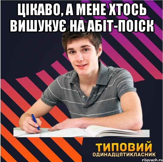 цікаво, а мене хтось вишукує на абіт-поіск , Мем Типовий одинадцятикласник