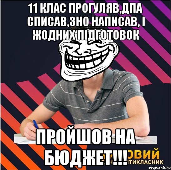 11 клас прогуляв,дпа списав,зно написав, і жодних підготовок пройшов на бюджет!!!