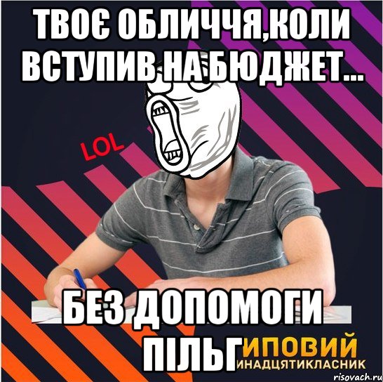 твоє обличчя,коли вступив на бюджет... без допомоги пільг