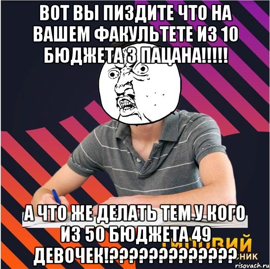 вот вы пиздите что на вашем факультете из 10 бюджета 3 пацана!!! а что же делать тем у кого из 50 бюджета 49 девочек!???