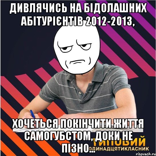 дивлячись на бідолашних абітурієнтів 2012-2013, хочеться покінчити життя самогубстом, доки не пізно..., Мем Типовий одинадцятикласник