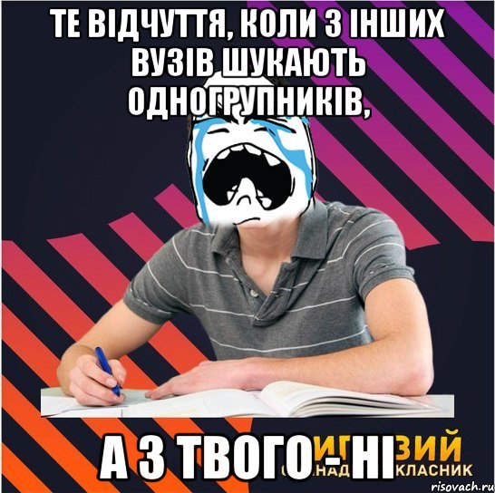 те відчуття, коли з інших вузів шукають одногрупників, а з твого - ні