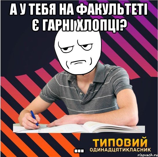 а у тебя на факультеті є гарні хлопці? ..., Мем Типовий одинадцятикласник