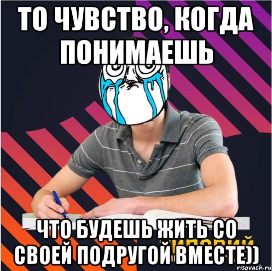 то чувство, когда понимаешь что будешь жить со своей подругой вместе)), Мем Типовий одинадцятикласник