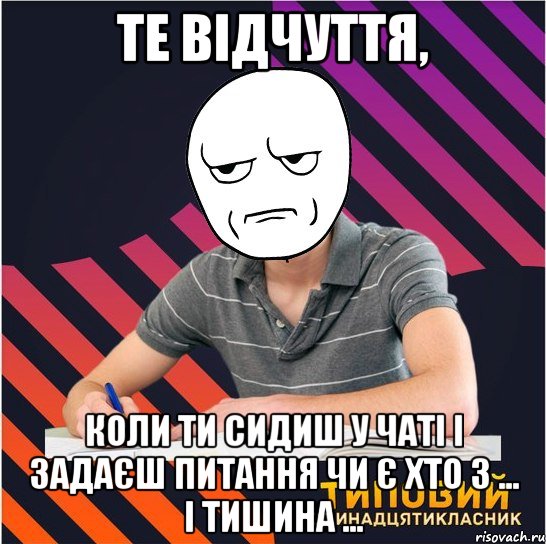 те відчуття, коли ти сидиш у чаті і задаєш питання чи є хто з ... і тишина ...