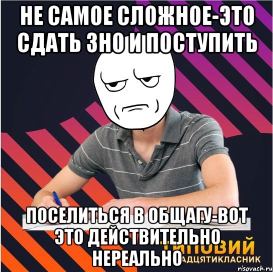 не самое сложное-это сдать зно и поступить поселиться в общагу-вот это действительно нереально