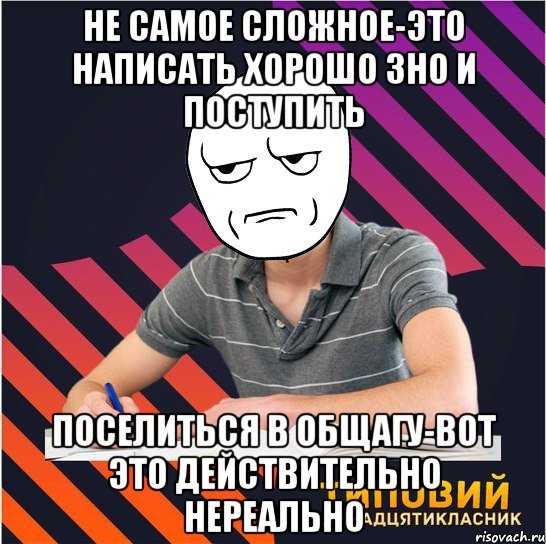 не самое сложное-это написать хорошо зно и поступить поселиться в общагу-вот это действительно нереально